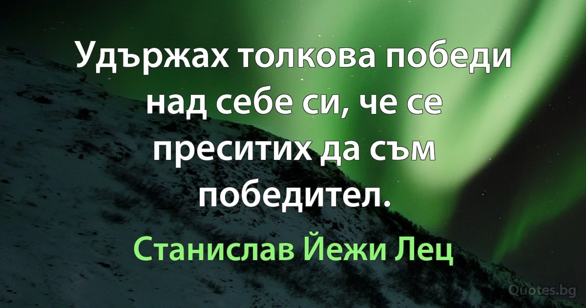 Удържах толкова победи над себе си, че се преситих да съм победител. (Станислав Йежи Лец)