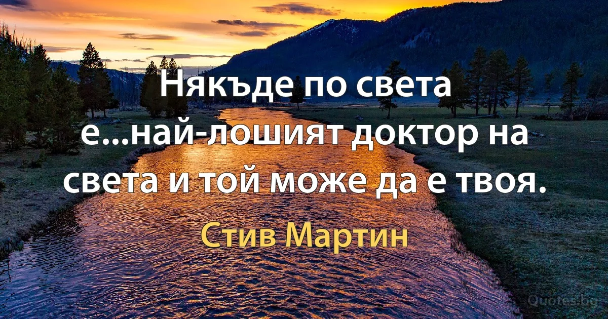 Някъде по света е...най-лошият доктор на света и той може да е твоя. (Стив Мартин)