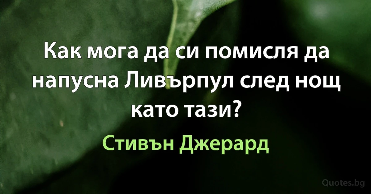 Как мога да си помисля да напусна Ливърпул след нощ като тази? (Стивън Джерард)