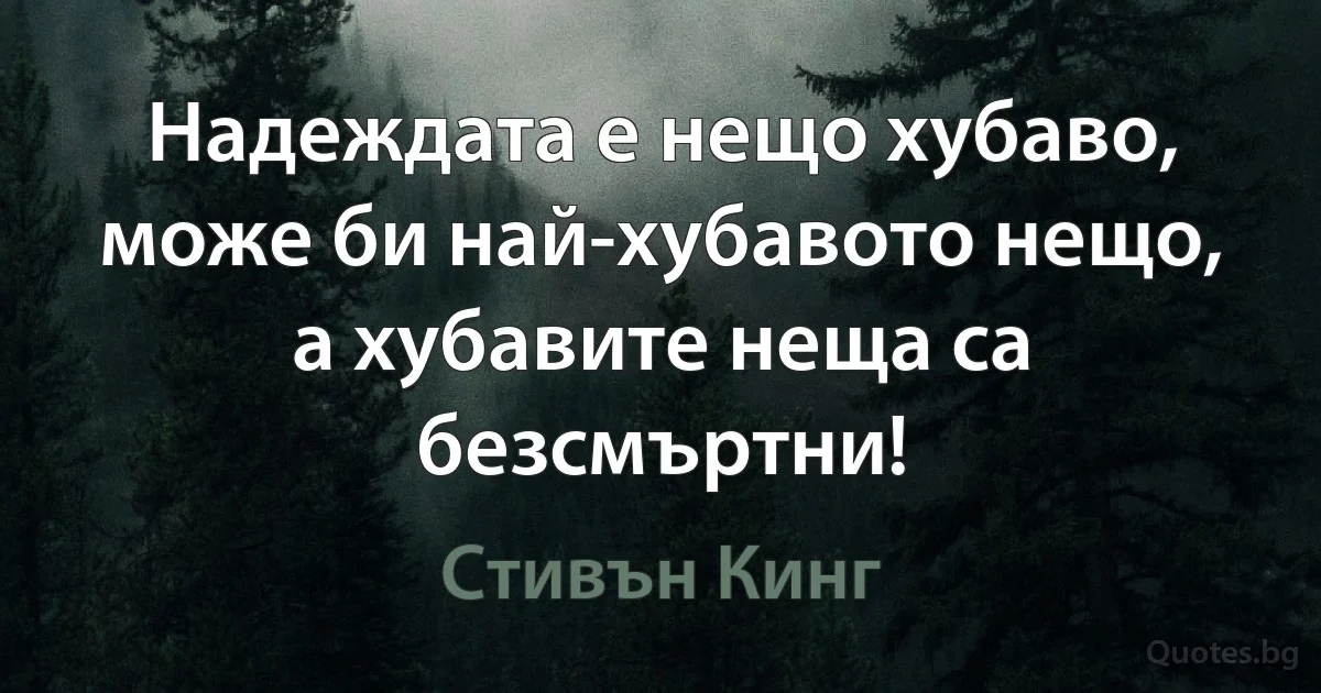 Надеждата е нещо хубаво, може би най-хубавото нещо, а хубавите неща са безсмъртни! (Стивън Кинг)