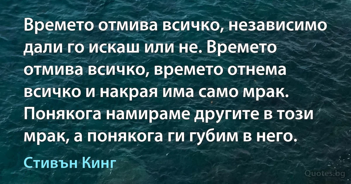 Времето отмива всичко, независимо дали го искаш или не. Времето отмива всичко, времето отнема всичко и накрая има само мрак. Понякога намираме другите в този мрак, а понякога ги губим в него. (Стивън Кинг)