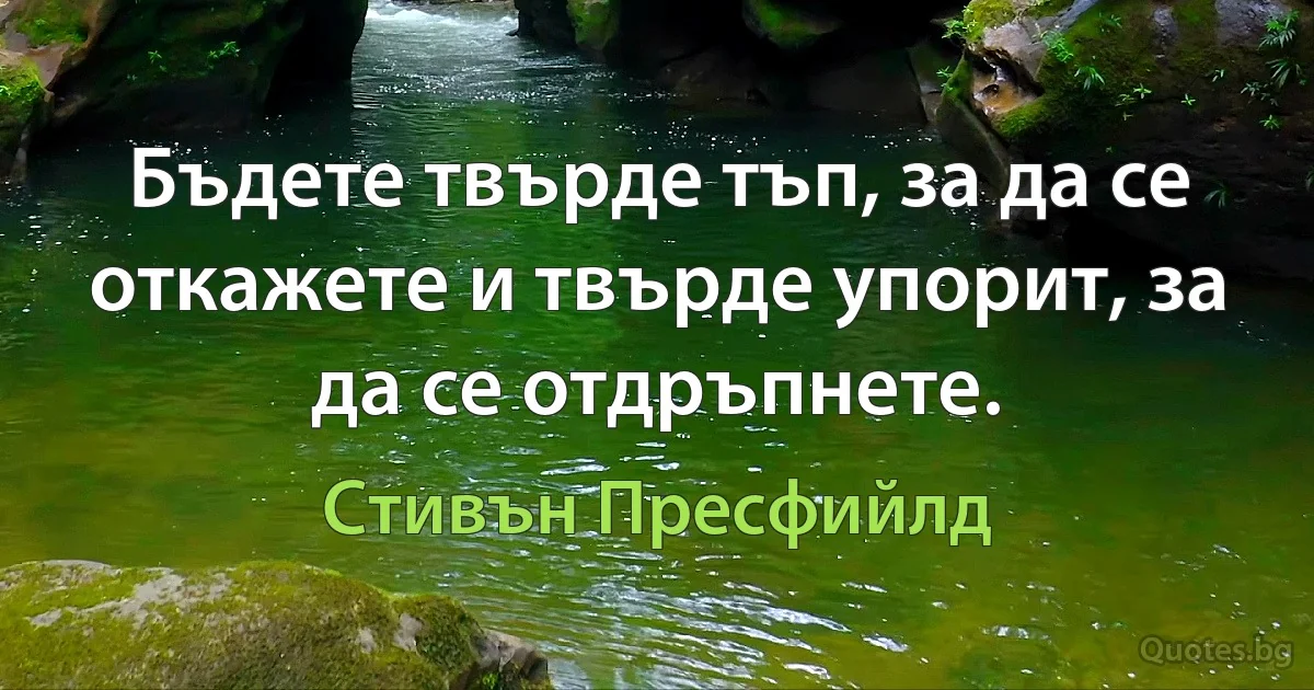 Бъдете твърде тъп, за да се откажете и твърде упорит, за да се отдръпнете. (Стивън Пресфийлд)