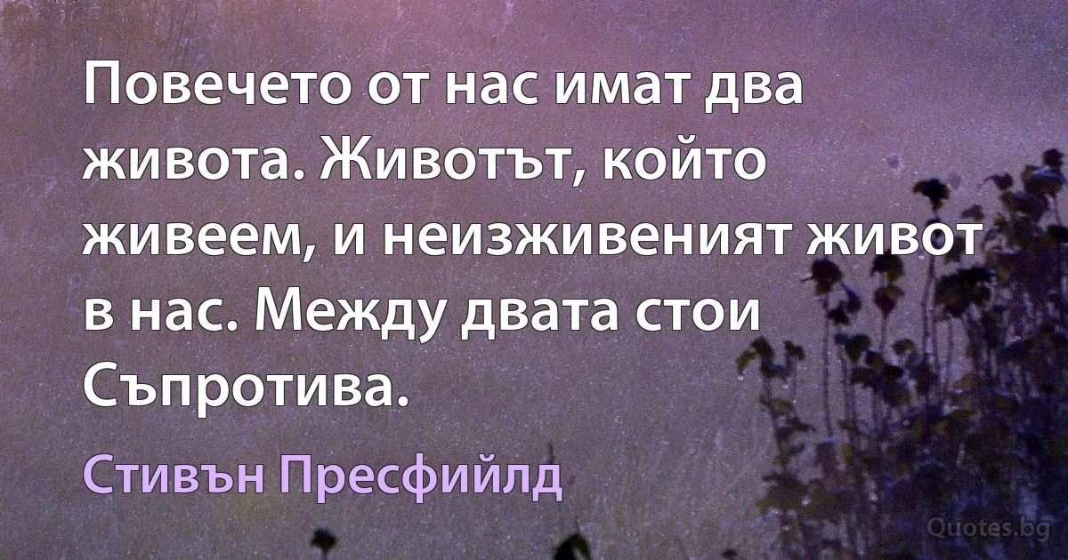 Повечето от нас имат два живота. Животът, който живеем, и неизживеният живот в нас. Между двата стои Съпротива. (Стивън Пресфийлд)