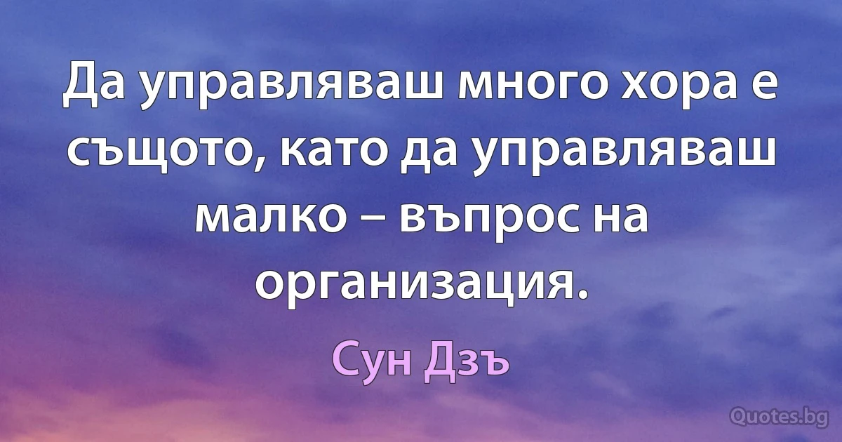 Да управляваш много хора е същото, като да управляваш малко – въпрос на организация. (Сун Дзъ)