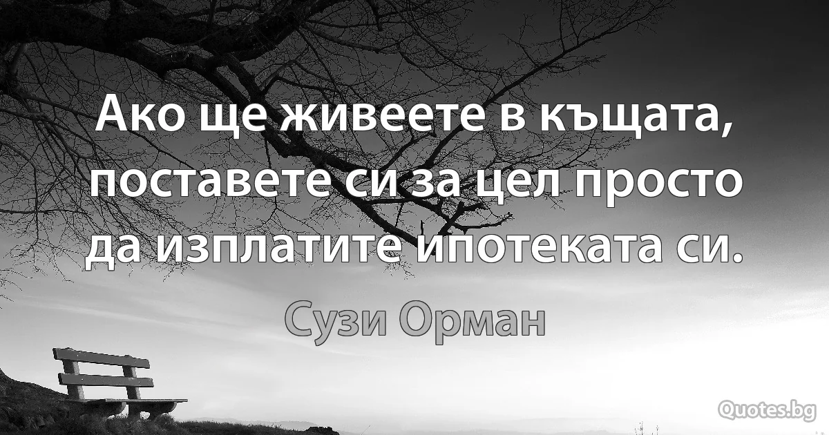 Ако ще живеете в къщата, поставете си за цел просто да изплатите ипотеката си. (Сузи Орман)