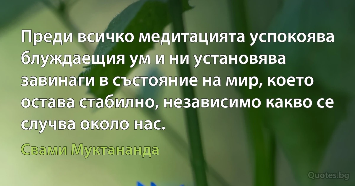 Преди всичко медитацията успокоява блуждаещия ум и ни установява завинаги в състояние на мир, което остава стабилно, независимо какво се случва около нас. (Свами Муктананда)