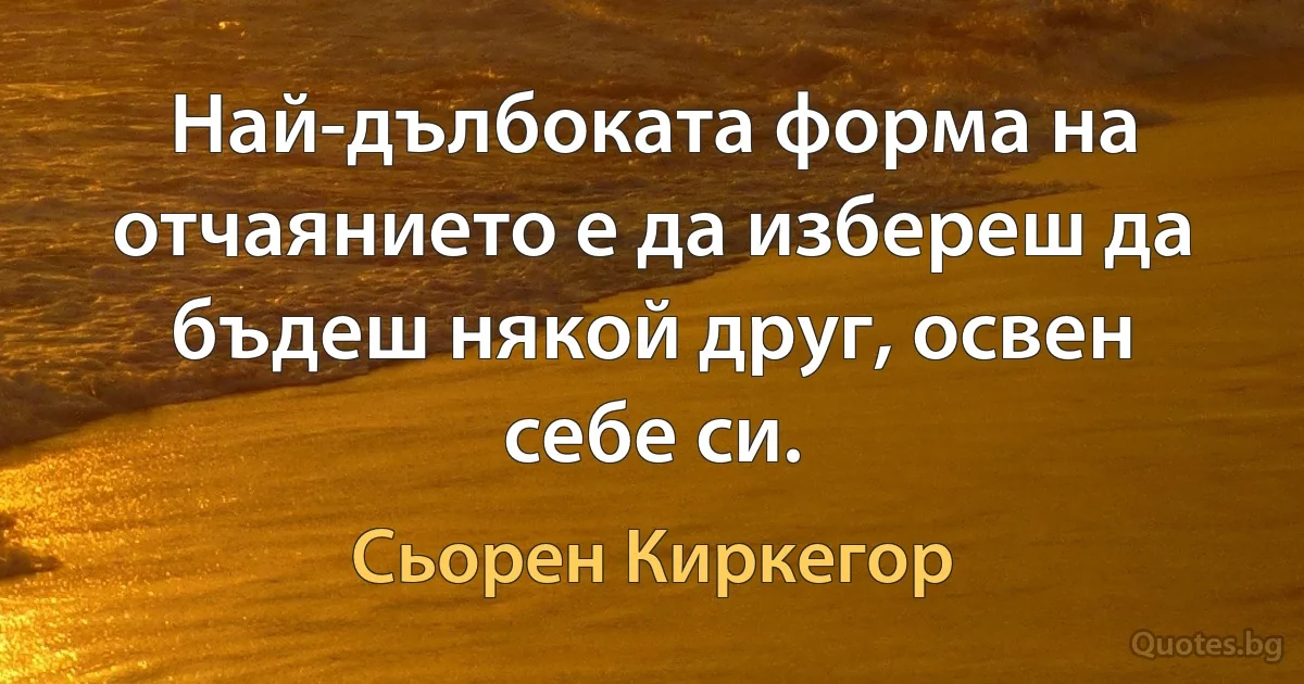 Най-дълбоката форма на отчаянието е да избереш да бъдеш някой друг, освен себе си. (Сьорен Киркегор)