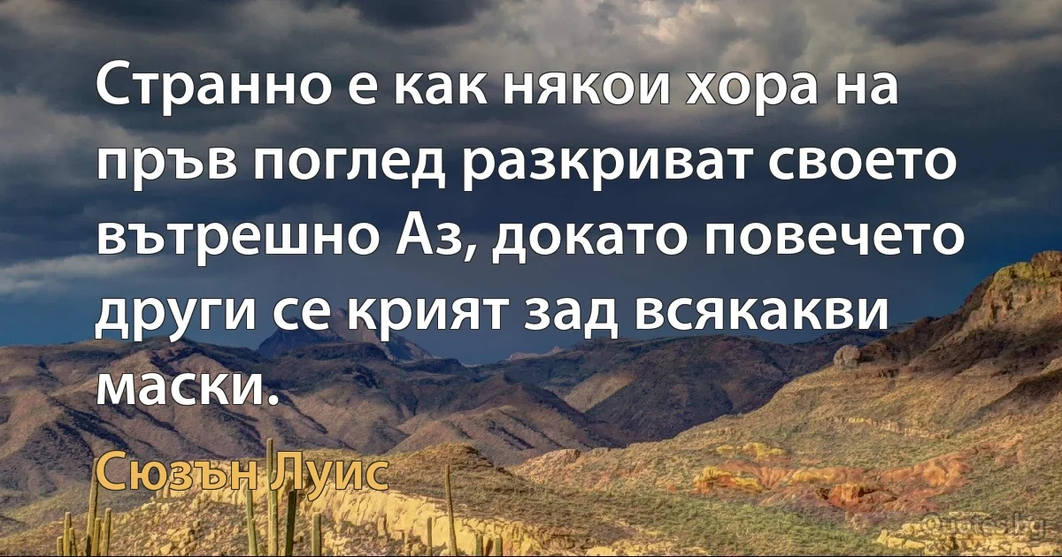 Странно е как някои хора на пръв поглед разкриват своето вътрешно Аз, докато повечето други се крият зад всякакви маски. (Сюзън Луис)