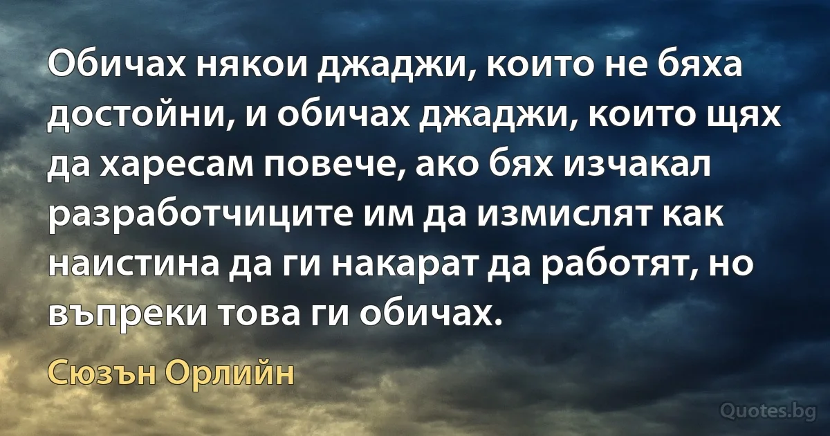 Обичах някои джаджи, които не бяха достойни, и обичах джаджи, които щях да харесам повече, ако бях изчакал разработчиците им да измислят как наистина да ги накарат да работят, но въпреки това ги обичах. (Сюзън Орлийн)