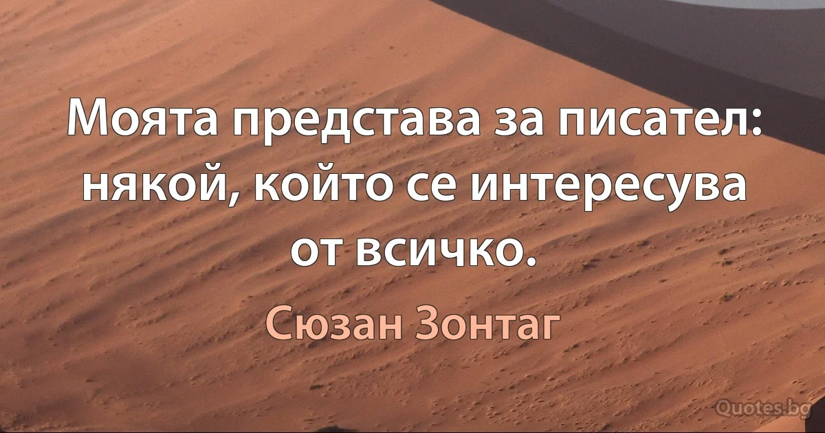 Моята представа за писател: някой, който се интересува от всичко. (Сюзан Зонтаг)