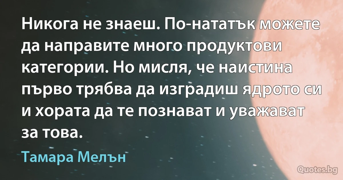 Никога не знаеш. По-нататък можете да направите много продуктови категории. Но мисля, че наистина първо трябва да изградиш ядрото си и хората да те познават и уважават за това. (Тамара Мелън)