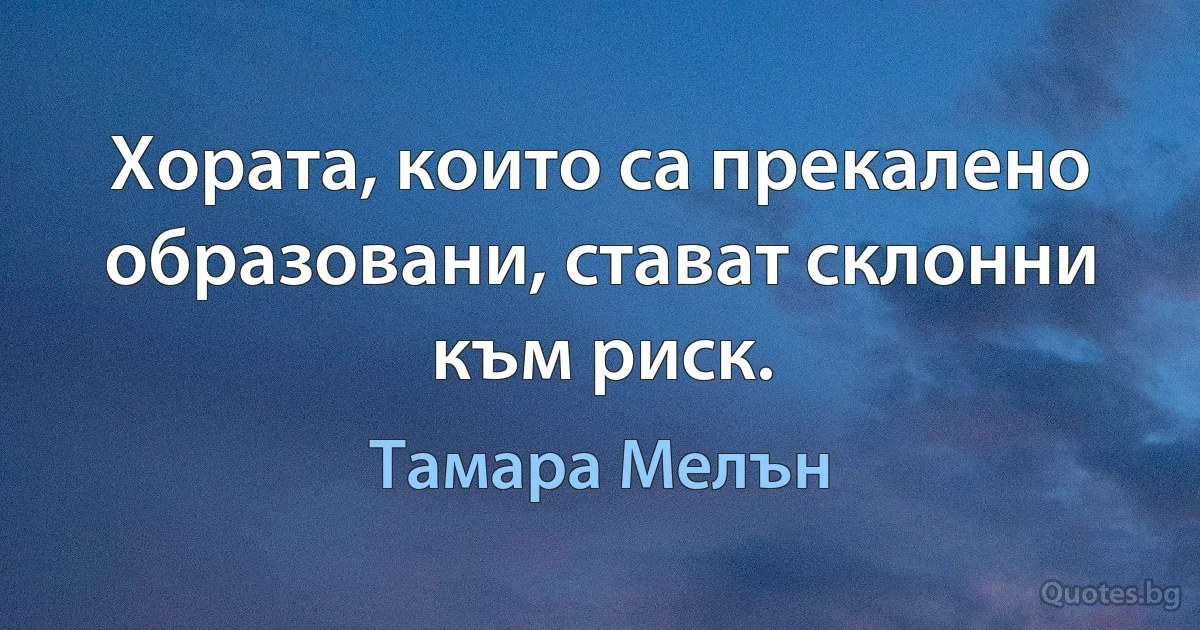 Хората, които са прекалено образовани, стават склонни към риск. (Тамара Мелън)