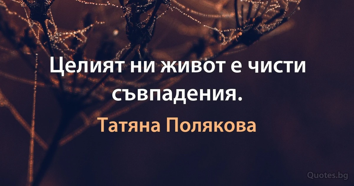 Целият ни живот е чисти съвпадения. (Татяна Полякова)