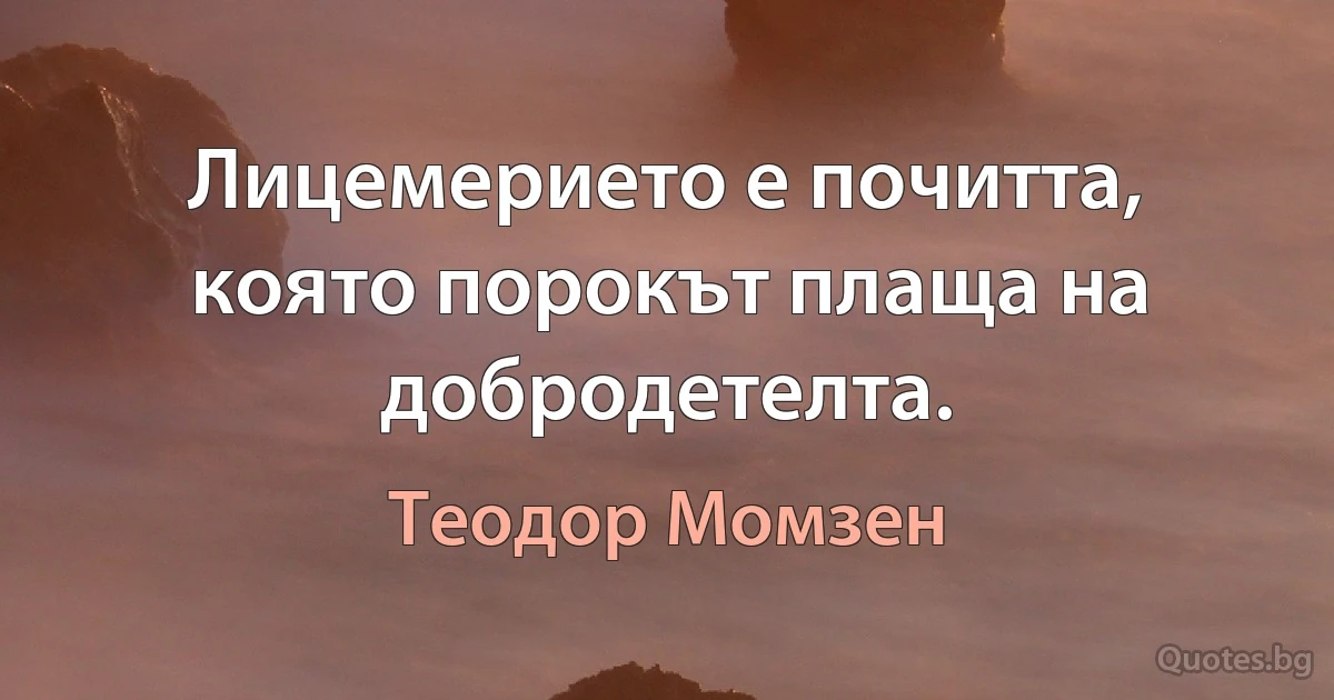 Лицемерието е почитта, която порокът плаща на добродетелта. (Теодор Момзен)