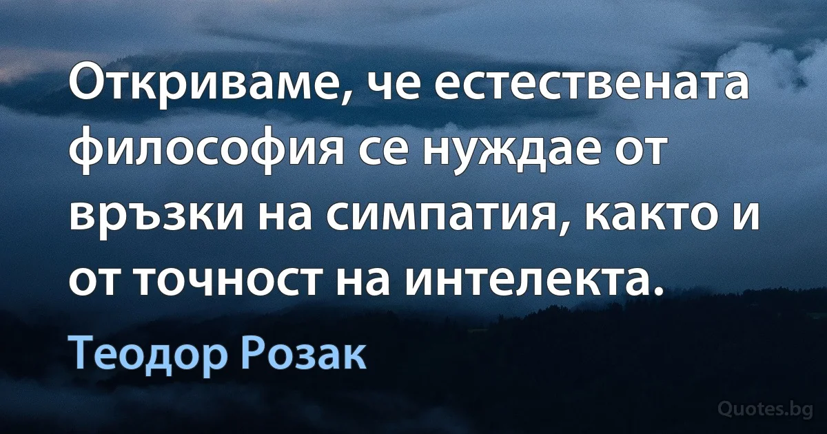 Откриваме, че естествената философия се нуждае от връзки на симпатия, както и от точност на интелекта. (Теодор Розак)