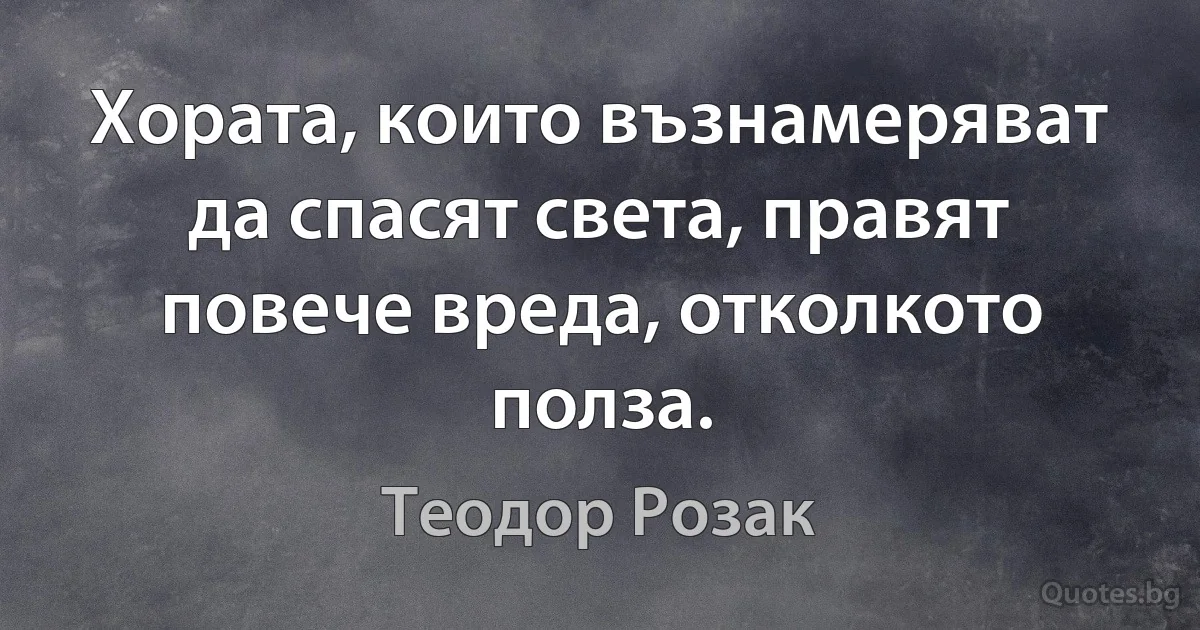 Хората, които възнамеряват да спасят света, правят повече вреда, отколкото полза. (Теодор Розак)