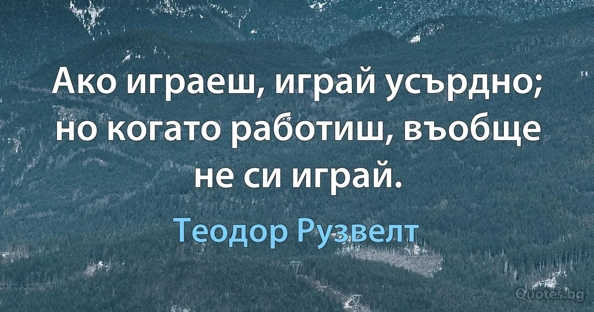 Ако играеш, играй усърдно; но когато работиш, въобще не си играй. (Теодор Рузвелт)