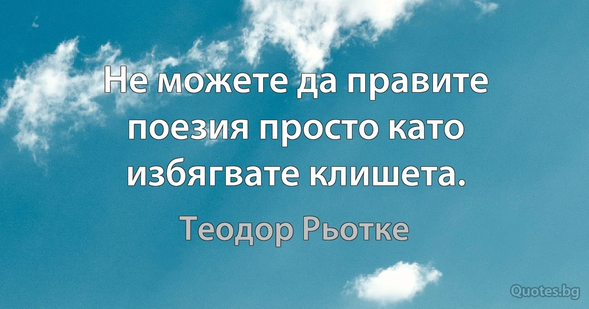 Не можете да правите поезия просто като избягвате клишета. (Теодор Рьотке)