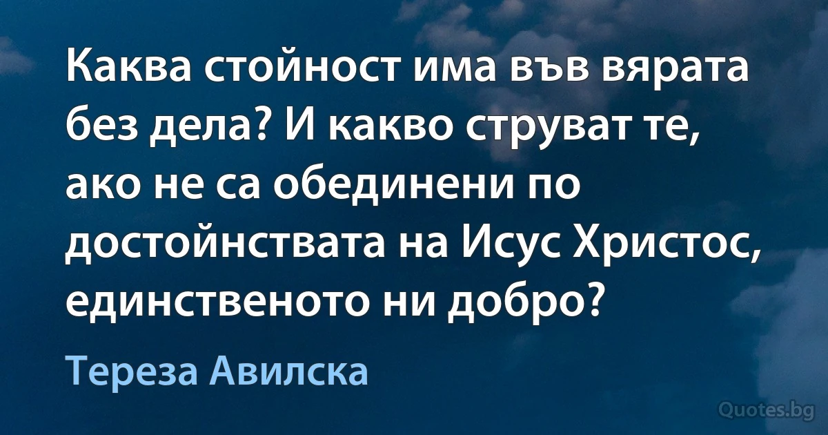 Каква стойност има във вярата без дела? И какво струват те, ако не са обединени по достойнствата на Исус Христос, единственото ни добро? (Тереза Авилска)