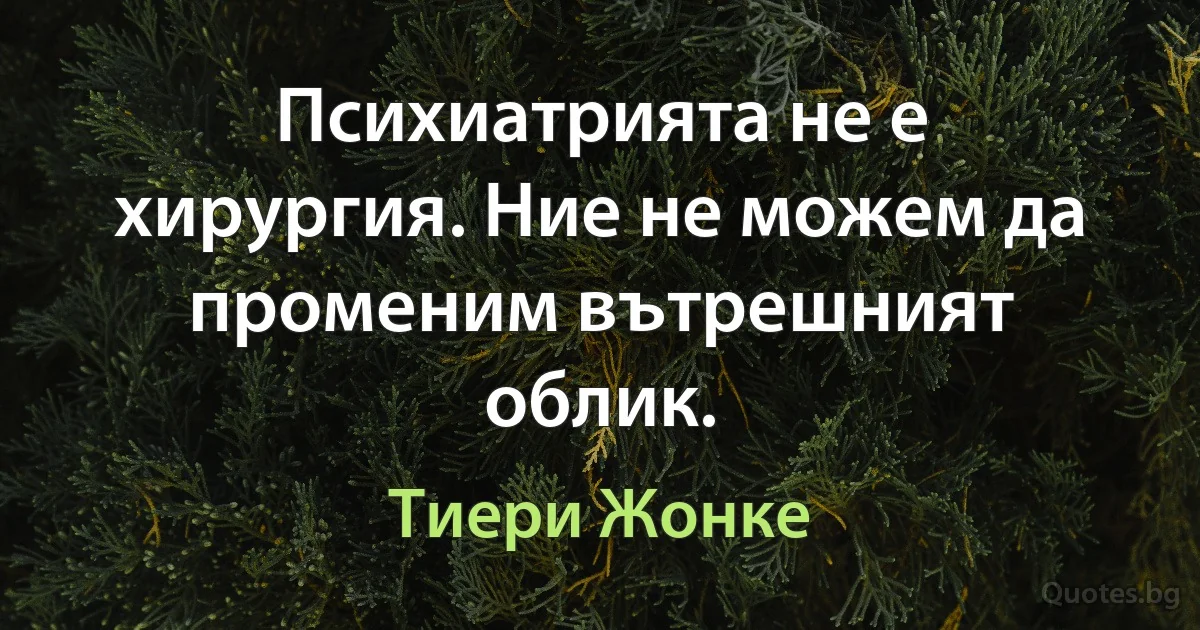 Психиатрията не е хирургия. Ние не можем да променим вътрешният облик. (Тиери Жонке)