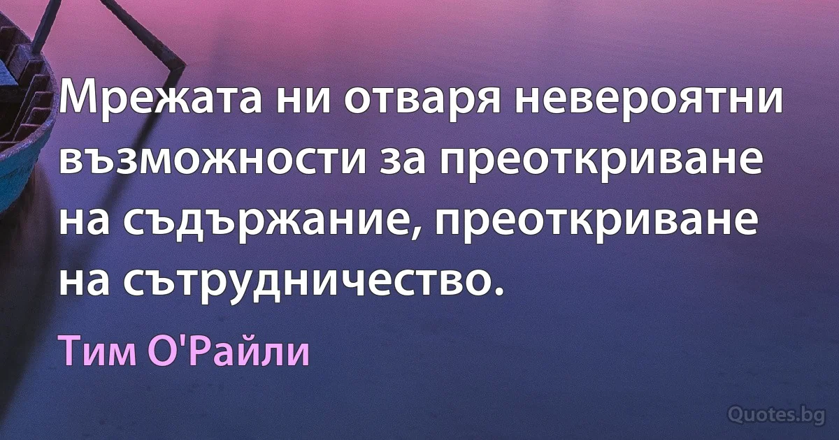 Мрежата ни отваря невероятни възможности за преоткриване на съдържание, преоткриване на сътрудничество. (Тим О'Райли)