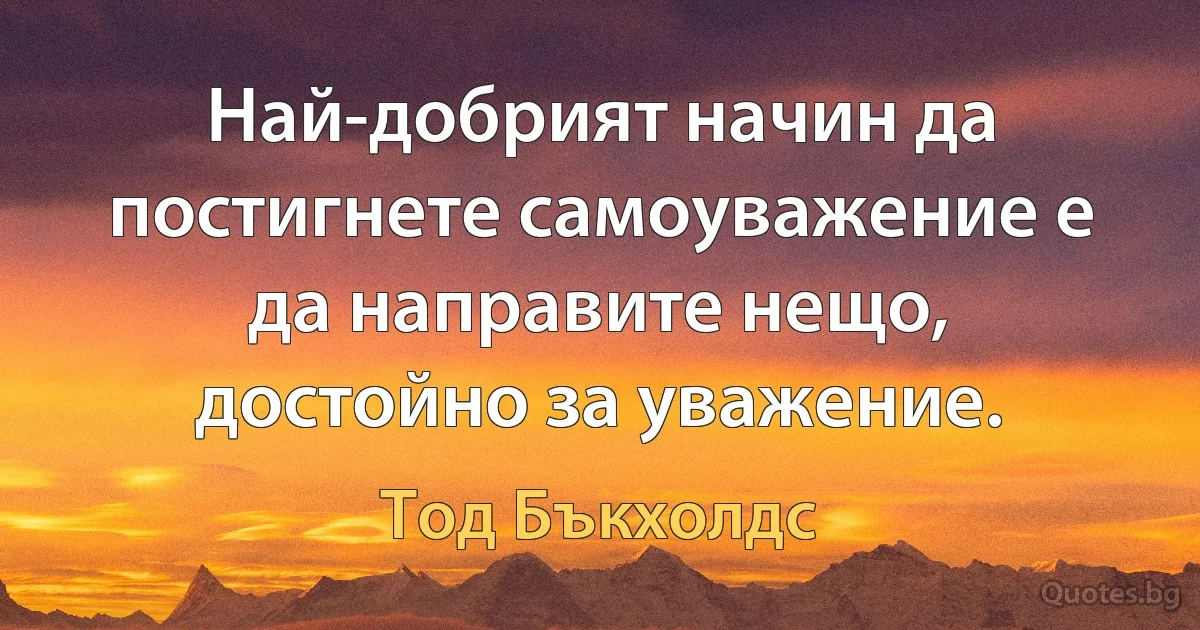 Най-добрият начин да постигнете самоуважение е да направите нещо, достойно за уважение. (Тод Бъкхолдс)