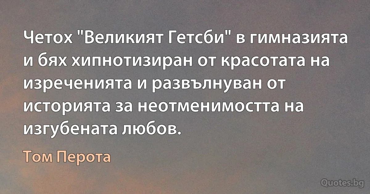 Четох "Великият Гетсби" в гимназията и бях хипнотизиран от красотата на изреченията и развълнуван от историята за неотменимостта на изгубената любов. (Том Перота)