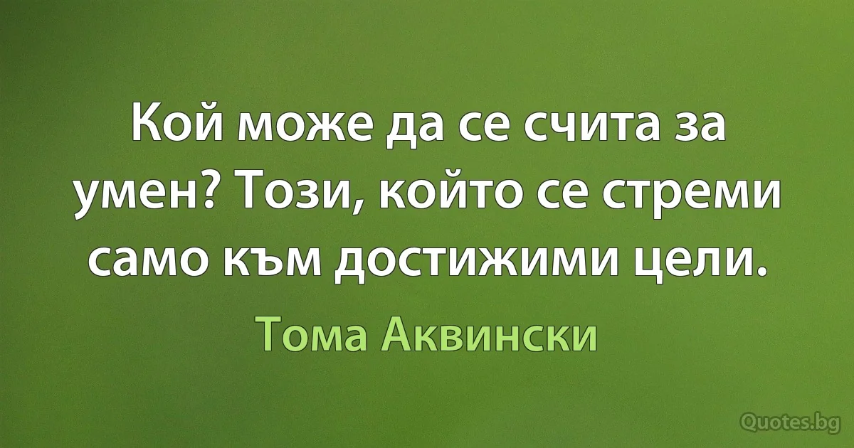 Кой може да се счита за умен? Този, който се стреми само към достижими цели. (Тома Аквински)