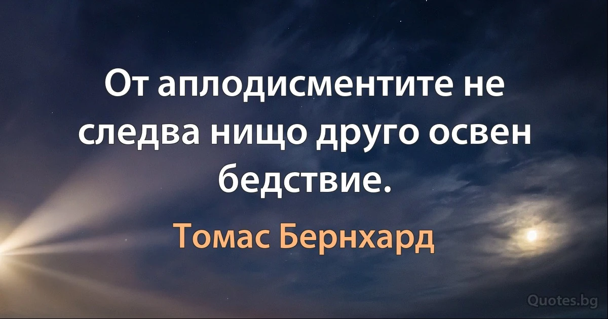 От аплодисментите не следва нищо друго освен бедствие. (Томас Бернхард)