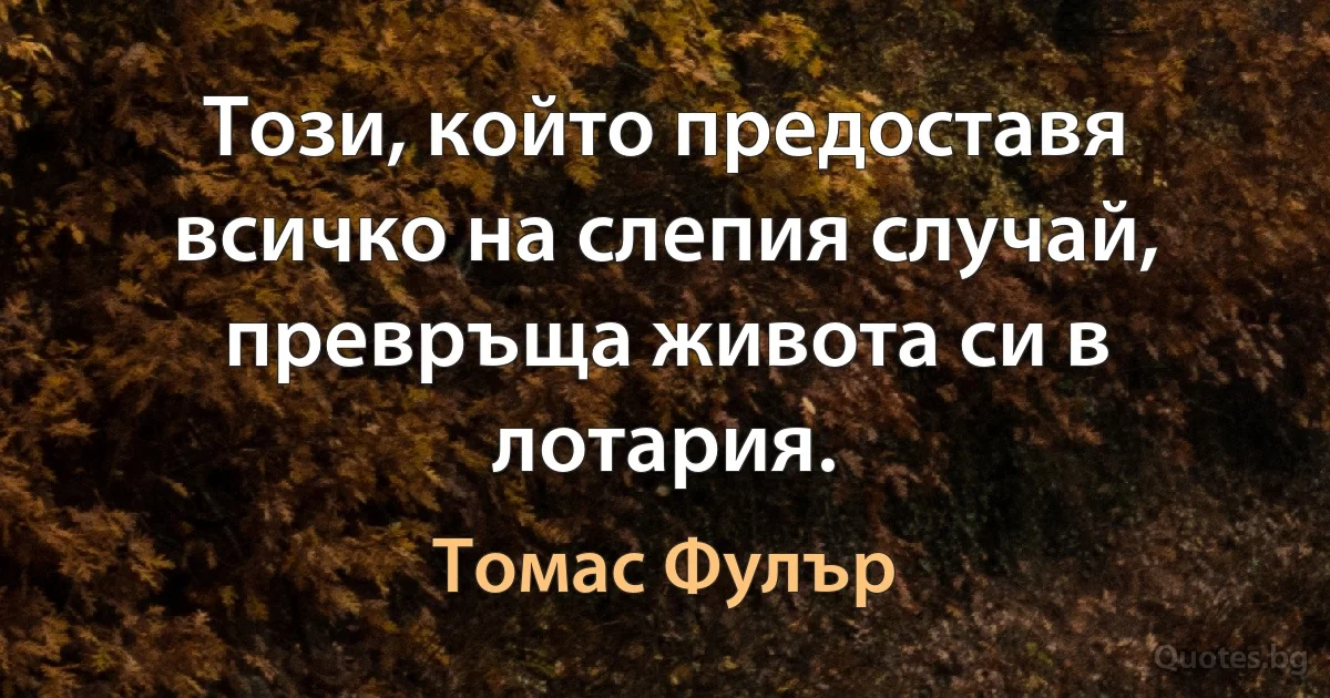 Този, който предоставя всичко на слепия случай, превръща живота си в лотария. (Томас Фулър)