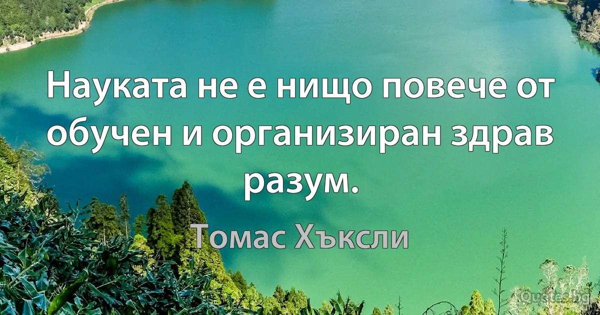 Науката не е нищо повече от обучен и организиран здрав разум. (Томас Хъксли)