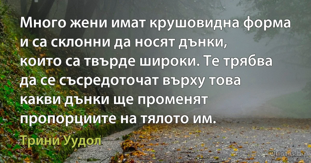 Много жени имат крушовидна форма и са склонни да носят дънки, които са твърде широки. Те трябва да се съсредоточат върху това какви дънки ще променят пропорциите на тялото им. (Трини Уудол)