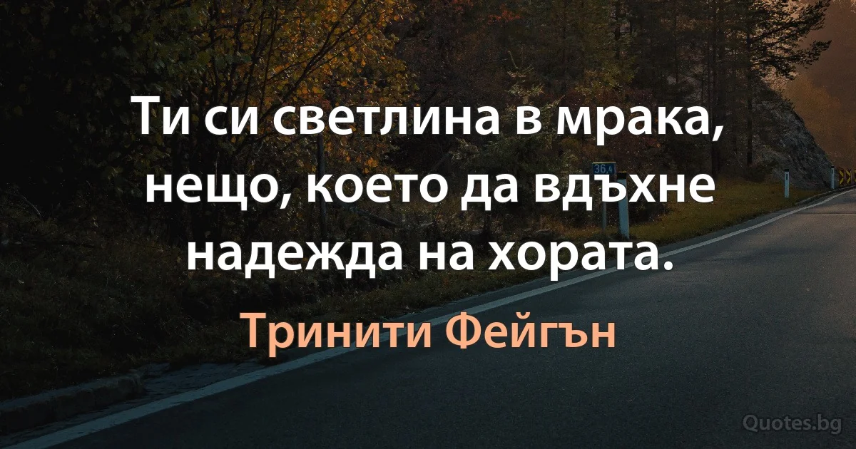 Ти си светлина в мрака, нещо, което да вдъхне надежда на хората. (Тринити Фейгън)