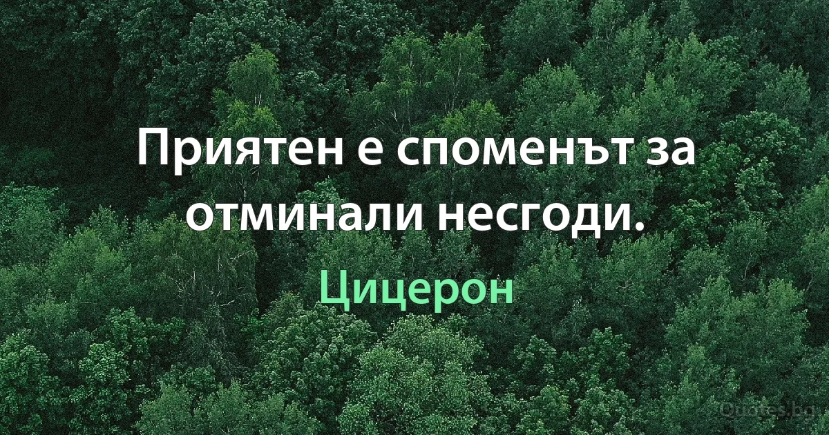 Приятен е споменът за отминали несгоди. (Цицерон)