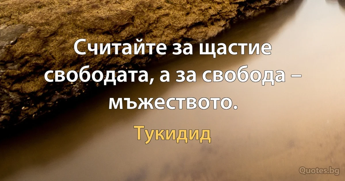 Считайте за щастие свободата, а за свобода – мъжеството. (Тукидид)