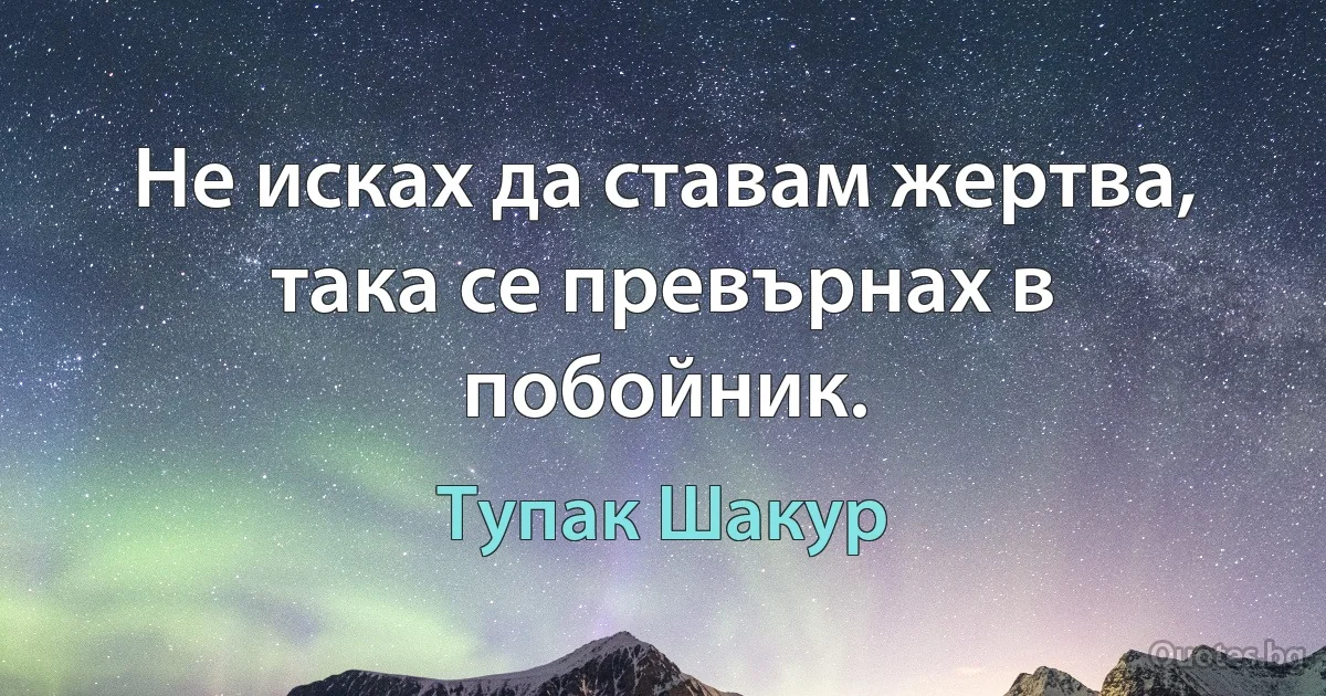 Не исках да ставам жертва, така се превърнах в побойник. (Тупак Шакур)