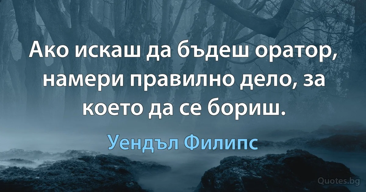 Ако искаш да бъдеш оратор, намери правилно дело, за което да се бориш. (Уендъл Филипс)