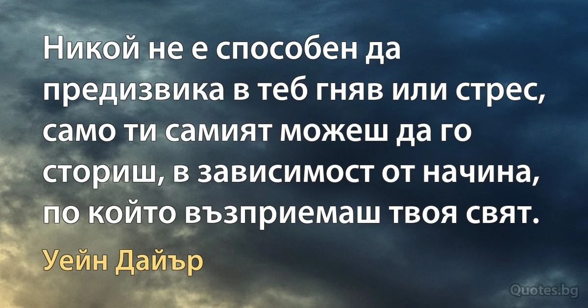 Никой не е способен да предизвика в теб гняв или стрес, само ти самият можеш да го сториш, в зависимост от начина, по който възприемаш твоя свят. (Уейн Дайър)