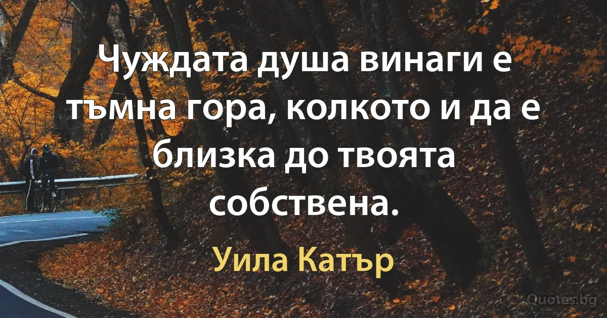 Чуждата душа винаги е тъмна гора, колкото и да е близка до твоята собствена. (Уила Катър)