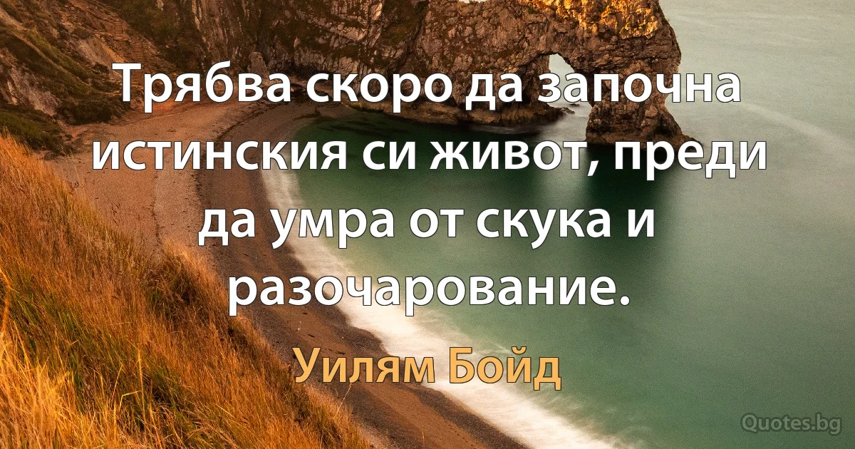 Трябва скоро да започна истинския си живот, преди да умра от скука и разочарование. (Уилям Бойд)