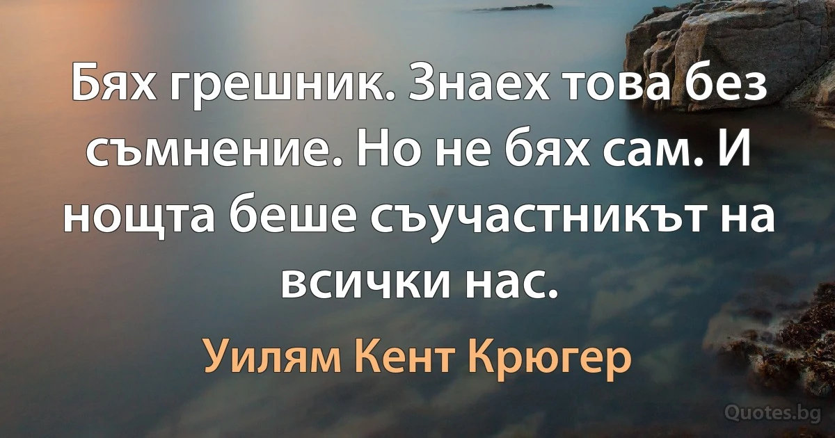 Бях грешник. Знаех това без съмнение. Но не бях сам. И нощта беше съучастникът на всички нас. (Уилям Кент Крюгер)