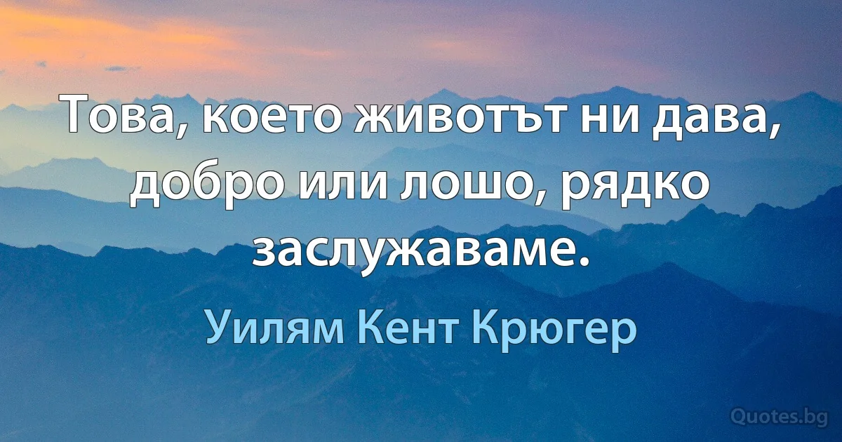 Това, което животът ни дава, добро или лошо, рядко заслужаваме. (Уилям Кент Крюгер)