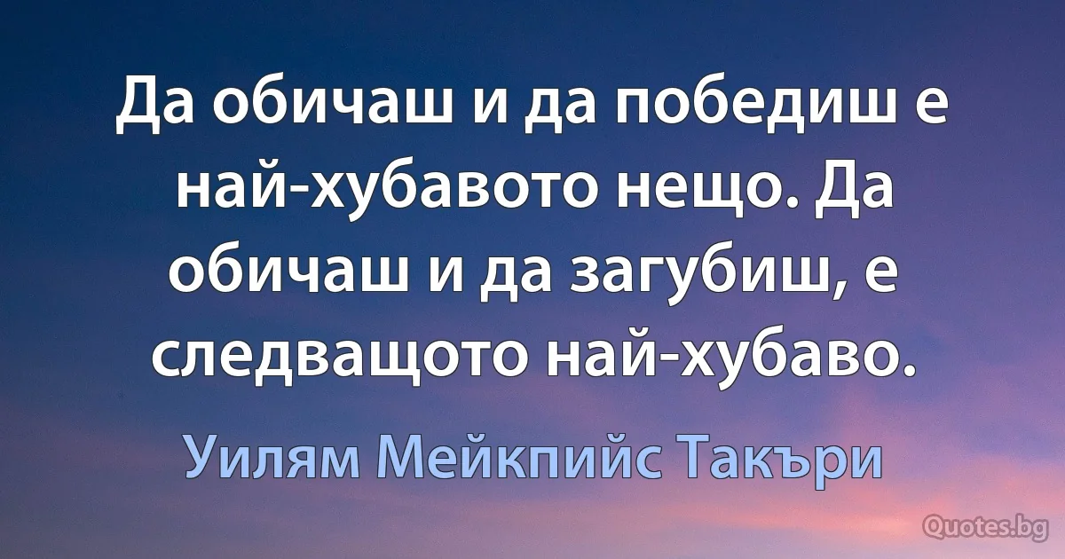 Да обичаш и да победиш е най-хубавото нещо. Да обичаш и да загубиш, е следващото най-хубаво. (Уилям Мейкпийс Такъри)