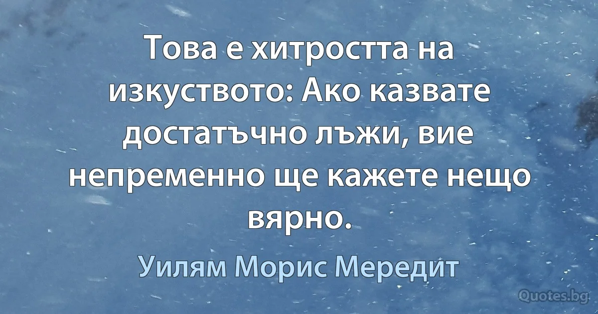 Това е хитростта на изкуството: Ако казвате достатъчно лъжи, вие непременно ще кажете нещо вярно. (Уилям Морис Мередит)