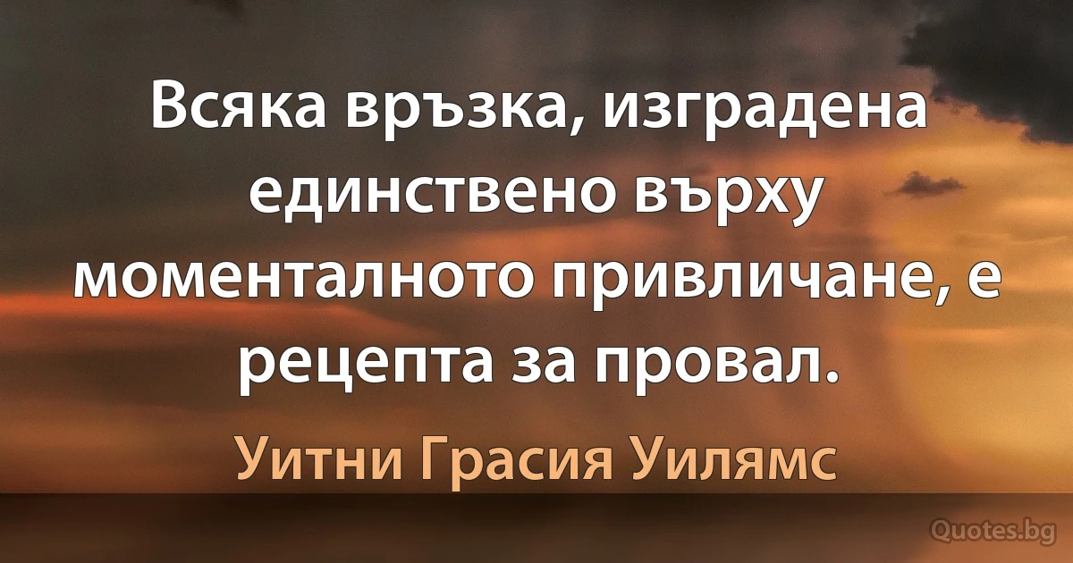 Всяка връзка, изградена единствено върху моменталното привличане, е рецепта за провал. (Уитни Грасия Уилямс)