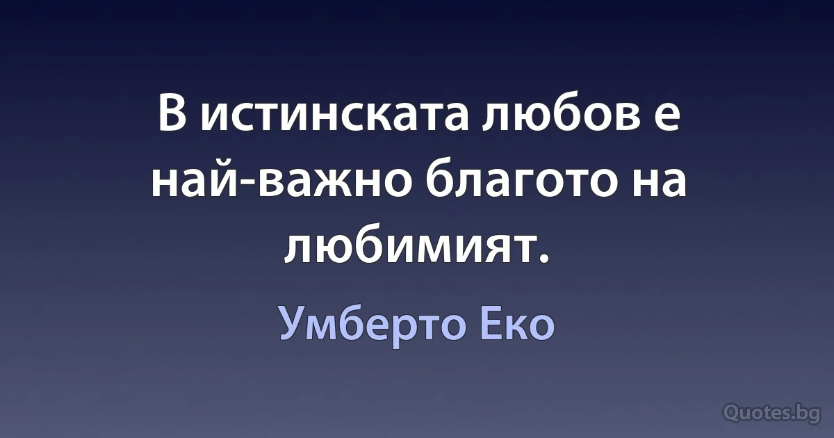 В истинската любов е най-важно благото на любимият. (Умберто Еко)