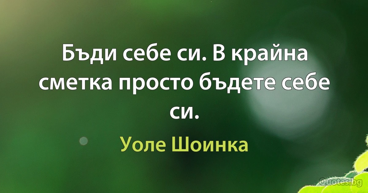 Бъди себе си. В крайна сметка просто бъдете себе си. (Уоле Шоинка)