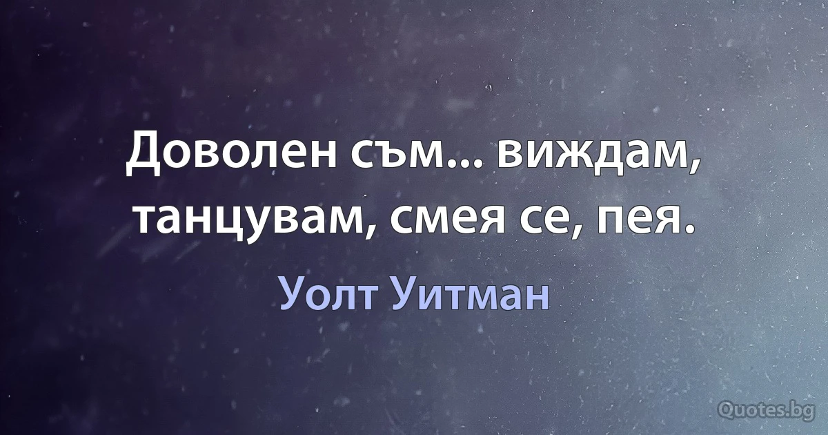 Доволен съм... виждам, танцувам, смея се, пея. (Уолт Уитман)