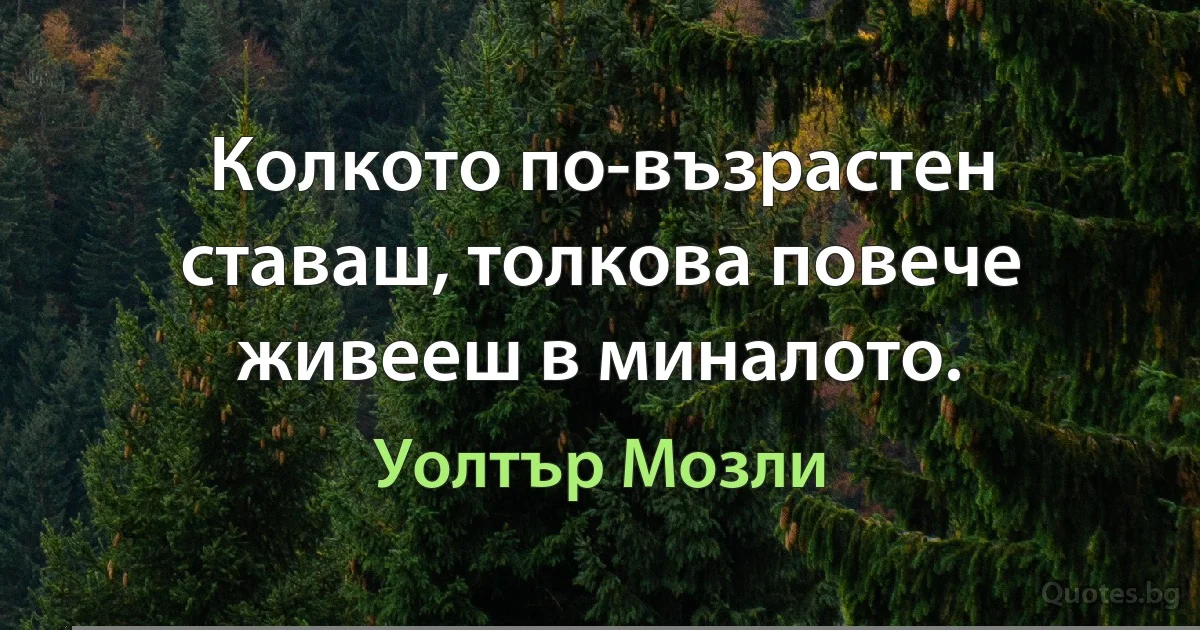 Колкото по-възрастен ставаш, толкова повече живееш в миналото. (Уолтър Мозли)