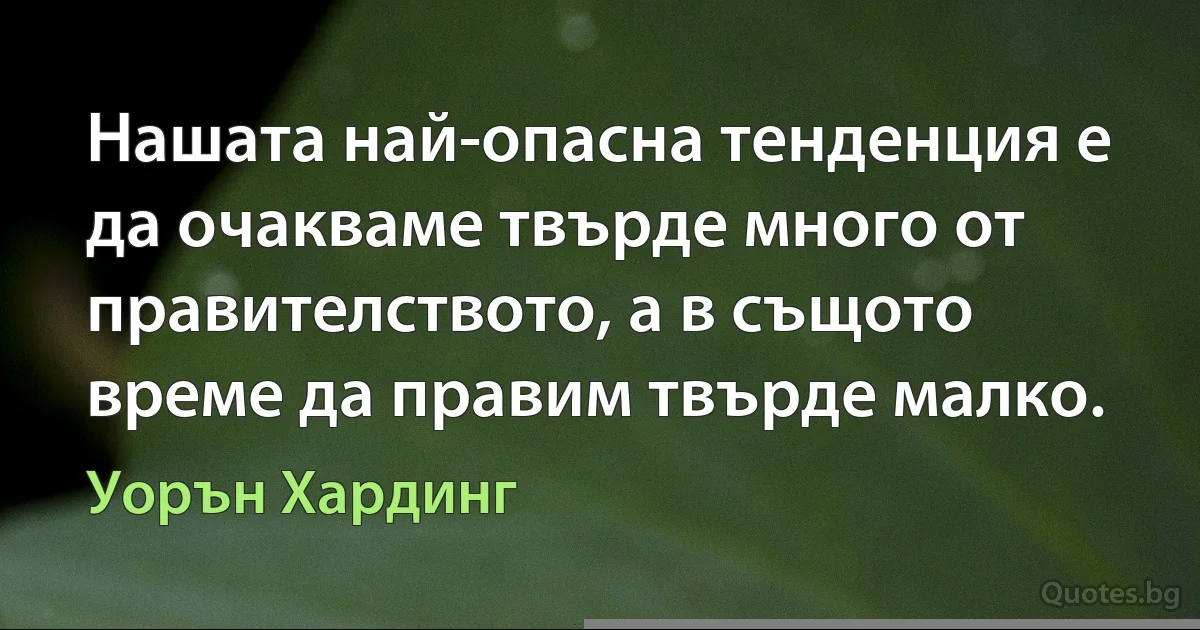 Нашата най-опасна тенденция е да очакваме твърде много от правителството, а в същото време да правим твърде малко. (Уорън Хардинг)